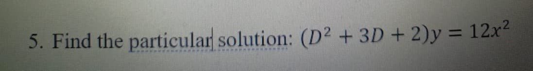 5. Find the particular solution: (D² + 3D + 2)y = 12x2
