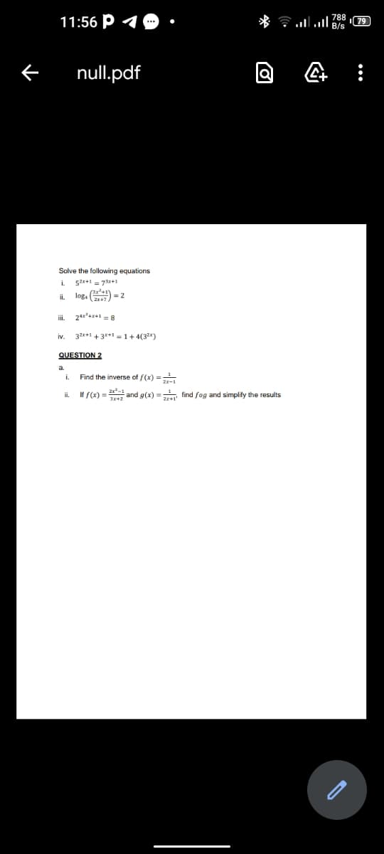 log. ( =2
11:56 P 4
* ll 79
B/s
null.pdf
Solve the following equations
52x+1 = 73x+1
i.
iii.
2***+*+1 = 8
32x+1 + 3*+1 = 1+ 4(32)
IV.
QUESTION 2
i.
Find the inverse of f(x) =
i.
If f(x) = and g(x) = find fog and simplify the results
