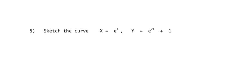 5)
Sketch the curve
X = e,
Y = e?t + 1
