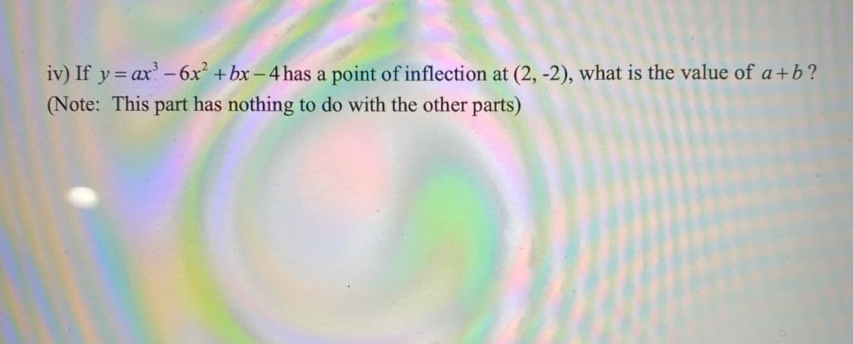 iv) If y= ax -6x² +bx – 4 has a point of inflection at (2, -2), what is the value of a+b?
.3
(Note: This part has nothing to do with the other parts)
