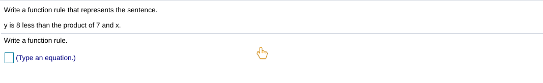Write a function rule that represents the sentence.
y is 8 less than the product of 7 and x.
Write a function rule.
(Type an equation.)
