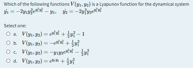 Which of the following functions V(y1; Y2) is a Lyapunov function for the dynamical system
y1 = -2y1yzeVi v½ – Y1, j2 = -2yiyzevi vi
Select one:
O a. V(y1, Y2) = evi s +y? – 1
O b. V(y1, Y2) = -eviv? +yỉ
O c. V(y1, y2) = -yıy2ei % – yỉ
O d. V(y1, Y2) = e%½ + yỉ
