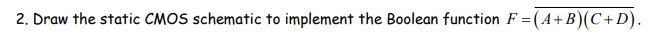 2. Draw the static CMOS schematic to implement the Boolean function F = (A+B)(C+D).
