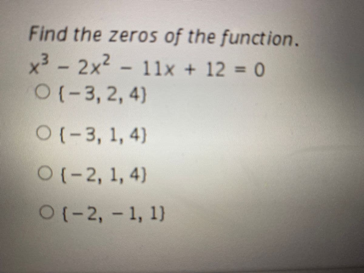 Find the zeros of the function.
x3 -2x2 - 11x + 12 = 0
O(-3,2, 4)
0(-3, 1, 4)
O(-2, 1, 4)
0(-2,-1, 1}
