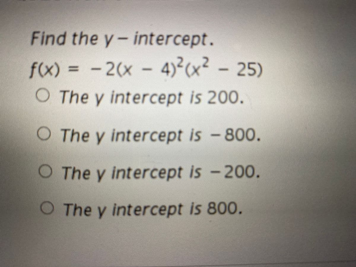 Find the y- intercept.
-2(x - 4)²cx² - 25)
f(x)%3D
O The y intercept is 200.
O The y intercept is -800.
O The y intercept is – 200.
O The y intercept is 800.
