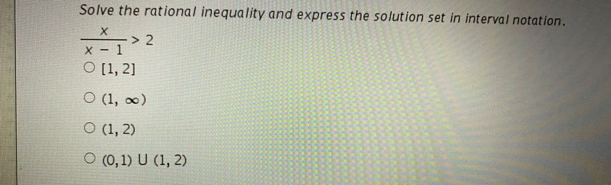 Solve the rational inequality and express the solution set in interval notation.
> 2
X - 1
O [1, 2]
(1, o0)
O (1, 2)
O (0,1) U (1, 2)
