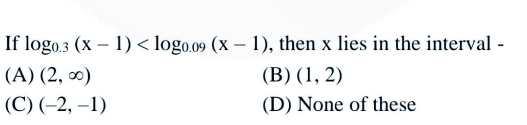 If logo.3 (x – 1) < logo.09 (x – 1), then x lies in the interval -
(A) (2, ∞)
(В) (1, 2)
(С) (-2, —1)
(D) None of these
