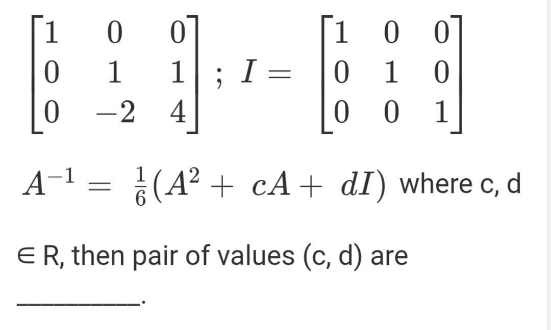 1
ㅇ
07
1
1
1
I
ㅇ
1 0
-2
4
ㅇ
1
A–1
(A? + cA + dI) where c, d
E R, then pair of values (c, d) are
