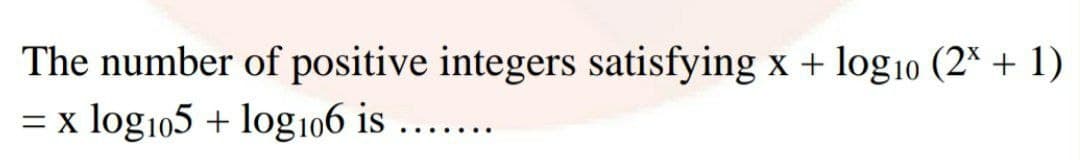 The number of positive integers satisfying x + log10 (2* + 1)
log105 + log106 is ...
= x
