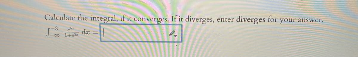 Calculate the integral, if it converges. If it diverges, enter diverges for
your answer.
e5z
1+e5z
dx =
