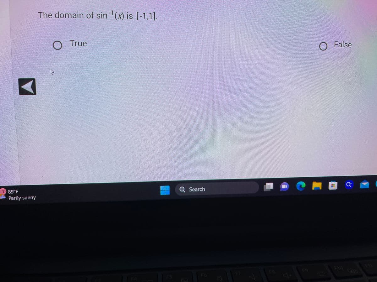 ### Understanding the Domain of Inverse Sine Function

**Question:**
The domain of \( \sin^{-1}(x) \) is \([-1,1]\).

- ( ) True
- ( ) False

**Explanation:**
The inverse sine function, often denoted as \( \sin^{-1}(x) \) or arcsin(x), is defined for values of \( x \) that fall within the interval \([-1, 1]\). This means that it only takes inputs \( x \) where \( x \) lies between -1 and 1, inclusive. 

### Key Concepts:

1. **Inverse Sine Function (\( \sin^{-1}(x) \))**:
   - **Definition**: The inverse sine function reverses the action of the sine function. It answers the question, "What angle has the sine of \( x \)?"
   - **Domain**: The set of all possible input values (\( x \)) for which the function is defined is \([-1, 1]\).
   - **Range**: The set of all possible output values is \([- \frac{\pi}{2}, \frac{\pi}{2} ]\).

In summary, the correct answer to the question is **True**, because the domain of \( \sin^{-1}(x) \) is indeed \([-1,1]\).

**Graphical Representation**:
If there was a graph or diagram on the screen, it would typically show the function \( \sin^{-1}(x) \) with the x-axis ranging from -1 to 1 and the y-axis ranging from \(-\frac{\pi}{2} \) to \(\frac{\pi}{2} \).

### Additional Features:
- **Sidebar Navigation**: The icon visible on the left suggests there is a sidebar navigation. Clicking this typically reveals additional options or sections within the interface.
- **Status Bar**: The bottom left indicates current weather conditions (89°F, Partly sunny), which is unrelated to the educational content but adds contextual information about the user's environment.
- **Task Bar**: The usual taskbar at the bottom of the screen shows common applications and system status useful for the user interface navigation.

This interactive question format is an excellent way for learners to engage with the material and test their understanding of the domain of trigonometric functions.