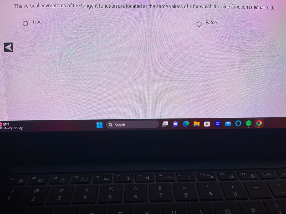 The vertical asymptotes of the tangent function are located at the same values of x for which the sine function is equal to 0.
A
86°F
Mostly cloudy
True
F2
2
F3
#m
3
F4
8
$
4
F5
И
Q Search
%
5
F6
H
丸
6
F7
Y
F8
&
7
+
F9
* 00
8
False
MOG
F10
28
F11
O
F12
((((
Prt Sc
Ins