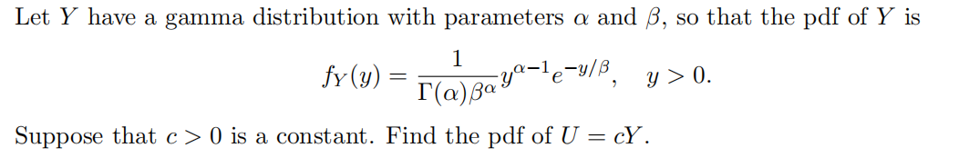 Let Y have a gamma distribution with parameters a and 3, so that the pdf of Y is
-y/B
y/ß, y>0.
fy (y)
-
e
1
r(a) Baya-
Suppose that c> 0 is a constant. Find the pdf of U = cY.