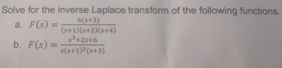 Solve for the inverse Laplace transform of the following functions.
6(s+3)
(s+1)(s+2)(s+4)
s3+2s+6
a. F(s) =
%3D
b. F(s):
%3D
s(s+1)²(s+3)
