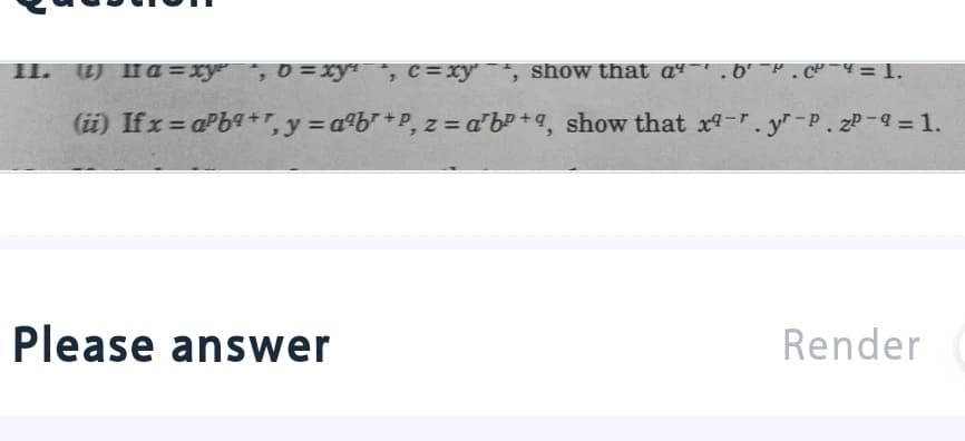 II. ) Ifa=xy , 0 = xy" *, c=xy"
show that aª-'.b' ¯P.C-4 =1.
(i) Ifx = aPba+r, y = ab"+P, z = a'b +q, show that x9-r. y-P.2P- = 1.
Please answer
Render
