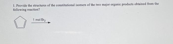 1. Provide the structures of the constitutional isomers of the two major organic products obtained from the
following reaction?
1 mol Br2
