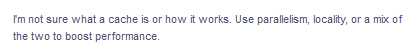 I'm not sure what a cache is or how it works. Use parallelism, locality, or a mix of
the two to boost performance.
