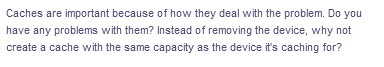 Caches are important because of how they deal with the problem. Do you
have any problems with them? Instead of removing the device, why not
create a cache with the same capacity as the device it's caching for?
