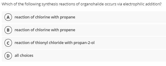 Which of the following synthesis reactions of organohalide occurs via electrophilic addition?
(A) reaction of chlorine with propane
B reaction of chlorine with propene
reaction of thionyl chloride with propan-2-ol
(D) all choices