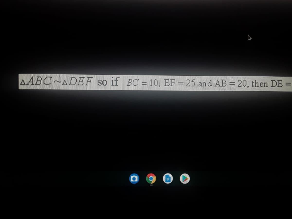 AABC~ADEF so if BC = 10, EF = 25 and AB = 20, then DE =
