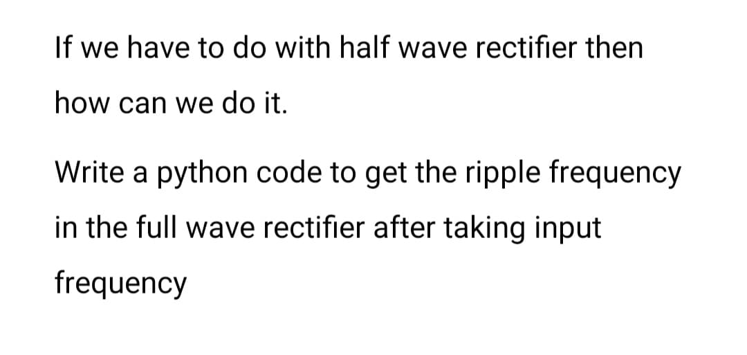 If we have to do with half wave rectifier then
how can we do it.
Write a python code to get the ripple frequency
in the full wave rectifier after taking input
frequency
