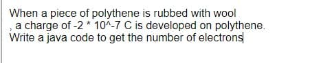 When a piece of polythene is rubbed with wool
a charge of -2 * 10^-7 C is developed on polythene.
Write a java code to get the number of electrons
