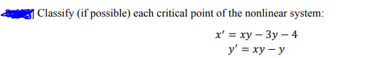 | Classify (if possible) each critical point of the nonlinear system:
х'%3D ху — Зу — 4
y' = xy – y
