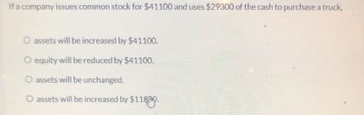 If a company issues common stock for $41100 and uses $29300 of the cash to purchase a truck,
O assets will be increased by $41100.
O equity will be reduced by $41100.
O assets will be unchanged.
O assets will be increased by $1180.
