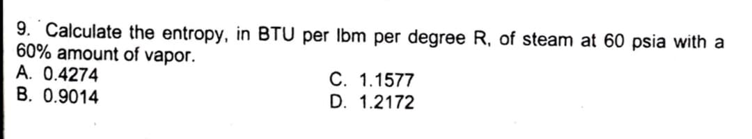 9. Calculate the entropy, in BTU per Ibm per degree R, of steam at 60 psia with a
60% amount of vapor.
A. 0.4274
B. 0.9014
C. 1.1577
D. 1.2172
