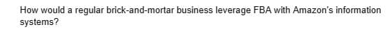 How would a regular brick-and-mortar business leverage FBA with Amazon's information
systems?