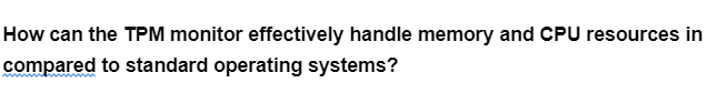 How can the TPM monitor effectively handle memory and CPU resources in
compared to standard operating systems?