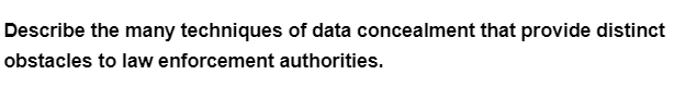 Describe the many techniques of data concealment that provide distinct
obstacles to law enforcement authorities.