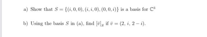 a) Show that S = {(i,0, 0), (i, i, 0), (0, 0, i)} is a basis for C³
b) Using the basis S in (a), find [ū]s if ū = (2, i, 2 – i).
