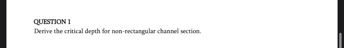 QUESTION 1
Derive the critical depth for non-rectangular channel section.