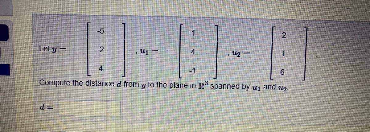 -5
1
Let y =
-2
, u1 =
U2 =
1
4
-1
Compute the distance d from y to the plane in R spanned by u1 and u2-
2.
6.
4.
