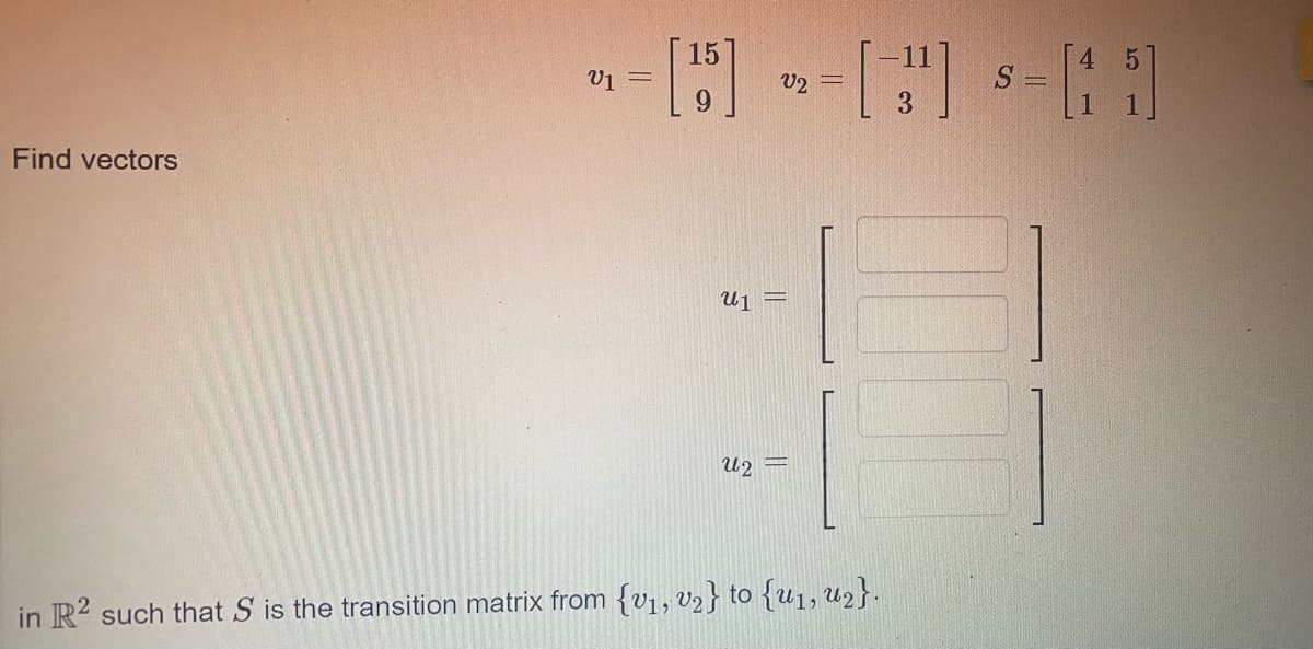 15
11
V1
V2 =
3.
Find vectors
U1 =
in R? such that S is the transition matrix from {v1, v2} to {u1, u2}.
