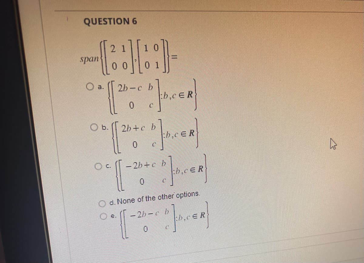 QUESTION 6
2
(::::)
span
a. 2b-c
0 * (12-C / H. CER)
b,cER
0 C
Ob.
0
[0].CER
2b-c b
0 c
C -2b+c b
*[[ P₁
C
d. None of the other options.
-2b-c b
*([~*~)--)
C
0
D