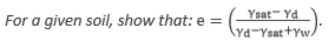 Ysat- Yd
For a given soil, show that: e =
\Yd-Ysat+Yw/
