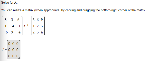 Solve for A:
You can resize a matrix (when appropriate) by clicking and dragging the bottom-right corner of the matrix.
8 3 6
369
1 -4 -1 A¹1 2 5
-6 9 -4
254
000
A= 0 0 0
000