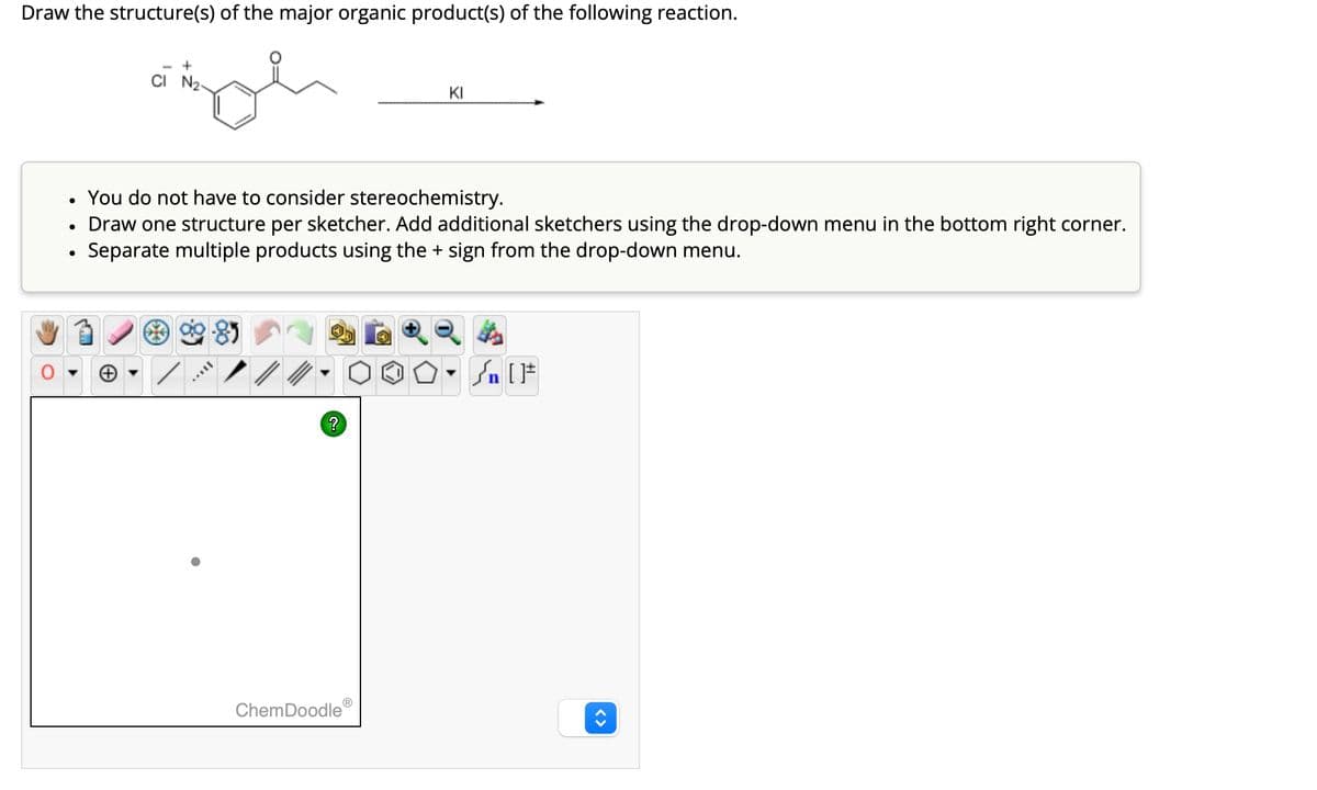 Draw the structure(s) of the major organic product(s) of the following reaction.
CI N₂
KI
Draw one structure per sketcher. Add additional sketchers using the drop-down menu in the bottom right corner.
•
You do not have to consider stereochemistry.
•
•
Separate multiple products using the + sign from the drop-down menu.
?
√n [
ChemDoodle
<>