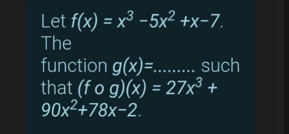 Let f(x) = x³ -5x² +x-7.
%3D
The
function g(x)=... such
that (fo g)(x) = 27x³ +
90x²+78x-2.
%3D
