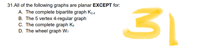 31.All of the following graphs are planar EXCEPT for:
A. The complete bipartite graph K2,4
B. The 5 vertex 4-regular graph
C. The complete graph K4
D. The wheel graph W7
اگ