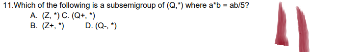11. Which of the following is a subsemigroup of (Q,*) where a*b = ab/5?
A. (Z, *) C. (Q+, *)
B. (Z+, *)
D. (Q-, *)