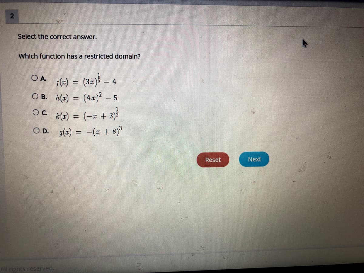 2
Select the correct answwer.
Which function has a restricted domaln?
O A.
j(2) =
(32-4
O B. h() =
(4z)? – 5
OC.
k(z) = (-x + 3)å
O D. g(r) = -(* + 8)
%3D
%3D
Reset
Next
All rights reserved.
