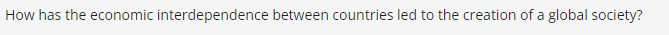 How has the economic interdependence between countries led to the creation of a global society?
