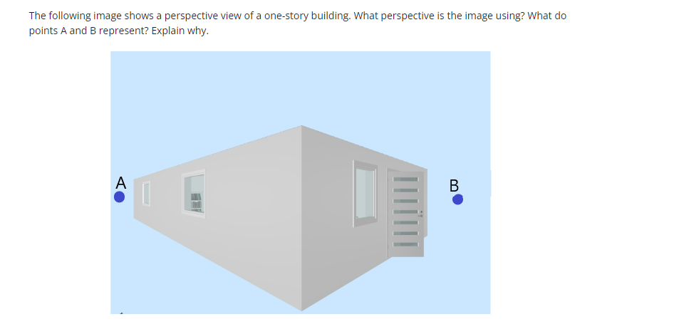 The following image shows a perspective view of a one-story building. What perspective is the image using? What do
points A and B represent? Explain why.
A
RE
B