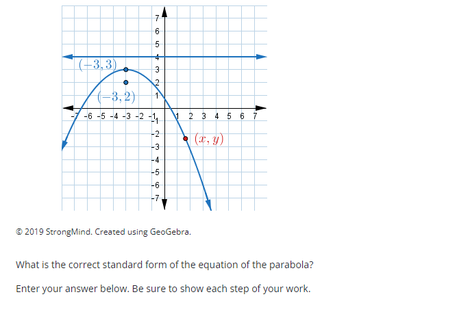 |(-3,3)
(-3,2)
-6 -5 -4 -3 -2 -1,
2 3 4 5 6 7
-2
(*, y)
-3
-4
-5
-6
-7
2019 StrongMind. Created using GeoGebra.
What is the correct standard form of the equation of the parabola?
Enter your answer below. Be sure to show each step of your work.
