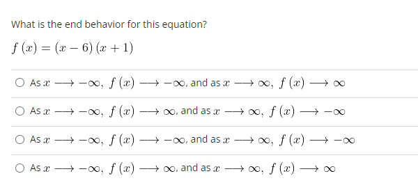 What is the end behavior for this equation?
f (x) = (x − 6) (x + 1)
O As x→→→∞, f (x) →→∞, and as x →→∞, f (x)
-
As a →-∞, f (x)
f (x)
As x-∞, f (x) →→→∞, and as a
→→∞, f (x) →
O As a →→∞, f (x) →→→→∞, and as a →→→→∞, f (x) —
→→→→→∞, and as a