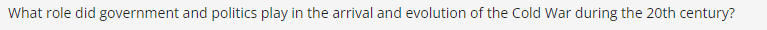 What role did government and politics play in the arrival and evolution of the Cold War during the 20th century?
