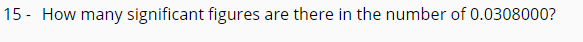 15 - How many significant figures
are there in the number of 0.0308000?
